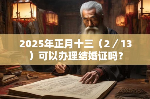 2025年正月十三（2／13）可以办理结婚证吗？