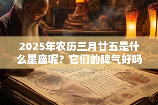 2025年农历三月廿五是什么星座呢？它们的脾气好吗？
