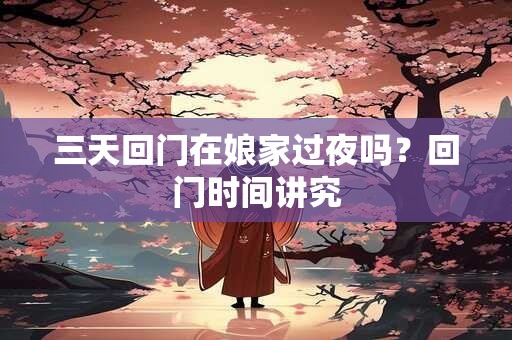 三天回门在娘家过夜吗？回门时间讲究