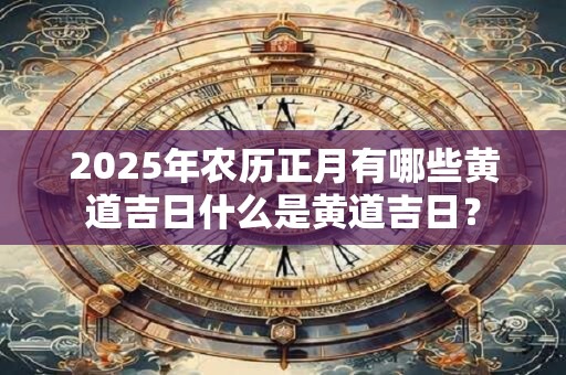 详细阅读:2025年农历正月有哪些黄道吉日什么是黄道吉日? 2025年农历正月有哪些黄道吉日什么是黄道吉日?
