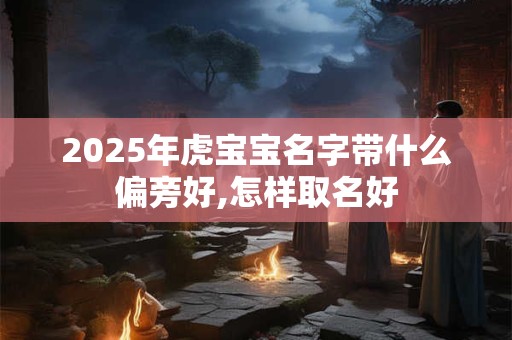 2025年虎宝宝名字带什么偏旁好,怎样取名好