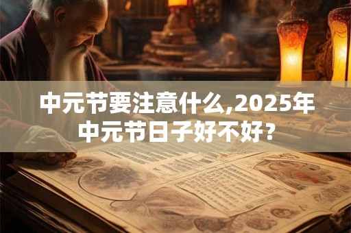 中元节要注意什么,2025年中元节日子好不好？