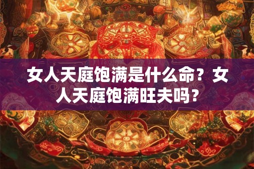 女人天庭饱满是什么命？女人天庭饱满旺夫吗？