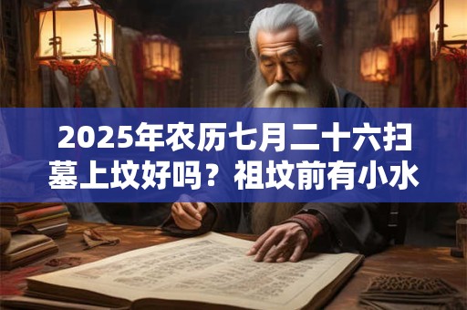 2025年农历七月二十六扫墓上坟好吗？祖坟前有小水沟好不好？