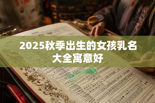 2025秋季出生的女孩乳名大全寓意好