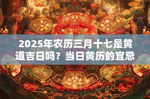 2025年农历三月十七是黄道吉日吗？当日黄历的宜忌