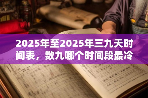 2025年至2025年三九天时间表，数九哪个时间段最冷？
