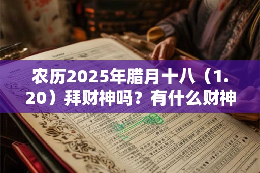 农历2025年腊月十八（1.20）拜财神吗？有什么财神方位？