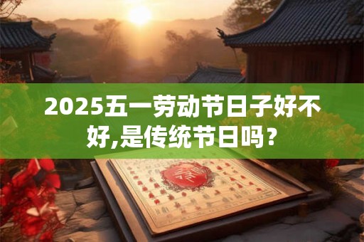 2025五一劳动节日子好不好,是传统节日吗？