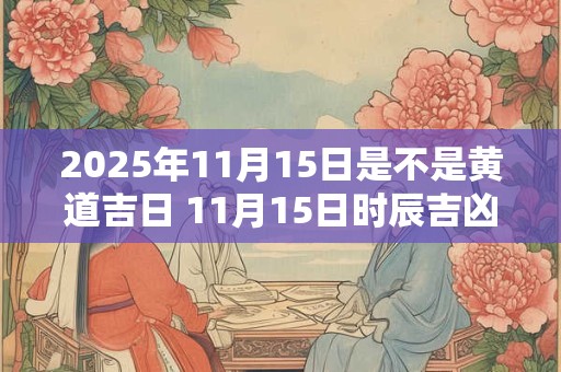 2025年11月15日是不是黄道吉日 11月15日时辰吉凶