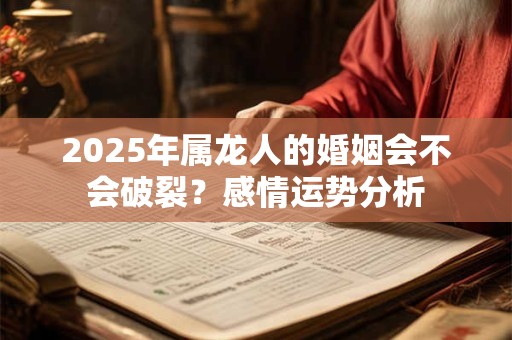2025年属龙人的婚姻会不会破裂？感情运势分析