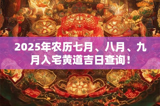 2025年农历七月、八月、九月入宅黄道吉日查询！