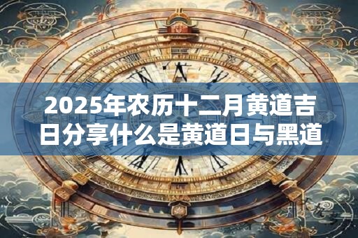 2025年农历十二月黄道吉日分享什么是黄道日与黑道日？