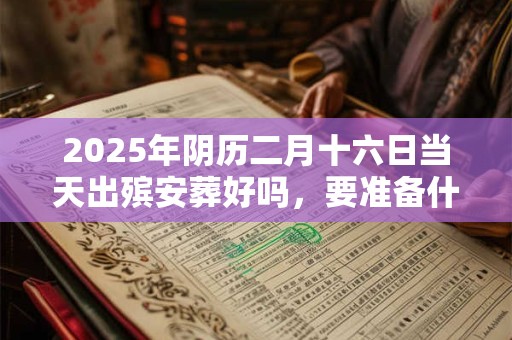 2025年阴历二月十六日当天出殡安葬好吗，要准备什么？