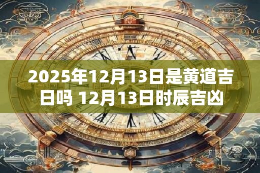 2025年12月13日是黄道吉日吗 12月13日时辰吉凶