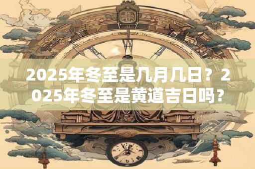 2025年冬至是几月几日？2025年冬至是黄道吉日吗？卦象如何？