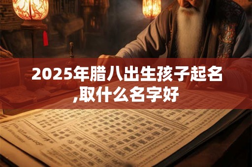 2025年腊八出生孩子起名,取什么名字好