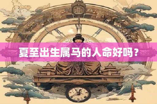 夏至出生属马的人命好吗？
