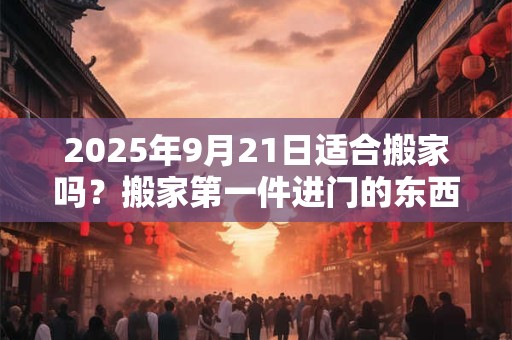 2025年9月21日适合搬家吗？搬家第一件进门的东西