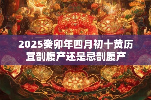 2026癸卯年四月初十黄历宜剖腹产还是忌剖腹产 2026癸卯年四月初十黄历宜剖腹产还是忌剖腹产