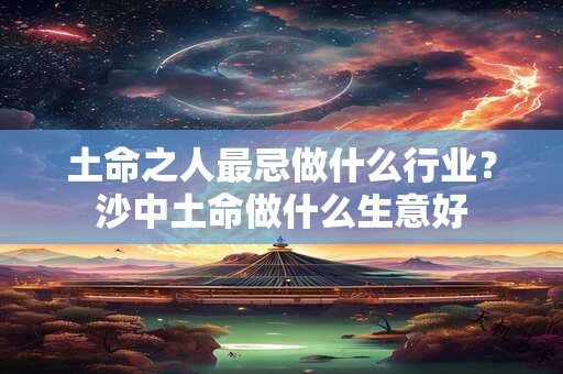 土命之人最忌做什么行业？沙中土命做什么生意好
