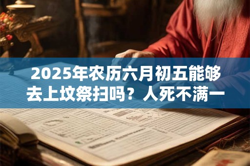 2025年农历六月初五能够去上坟祭扫吗？人死不满一年不能看墓地吗？