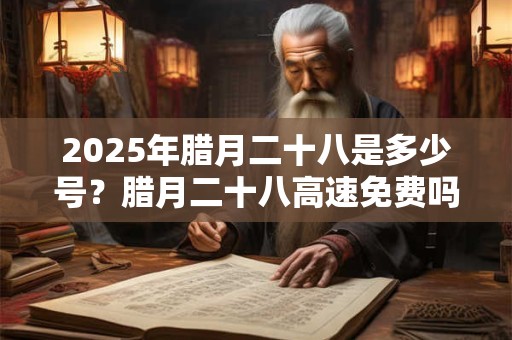 2025年腊月二十八是多少号？腊月二十八高速免费吗？