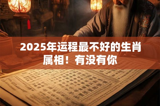 2025年运程最不好的生肖属相！有没有你
