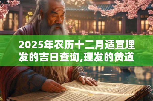 2025年农历十二月适宜理发的吉日查询,理发的黄道吉日有哪些？