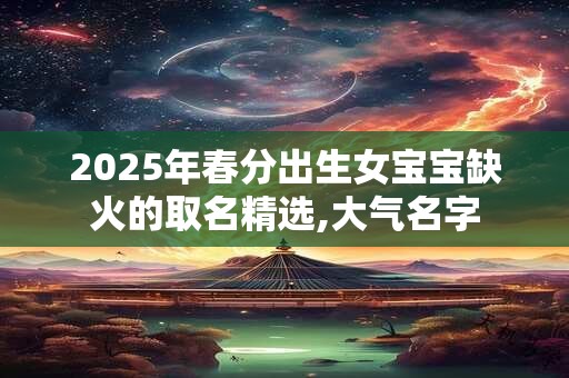 2025年春分出生女宝宝缺火的取名精选,大气名字