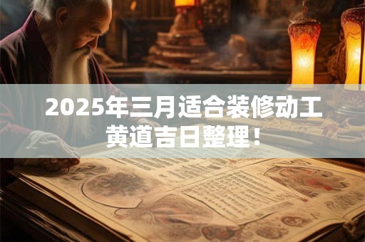 2025年三月适合装修动工黄道吉日整理！