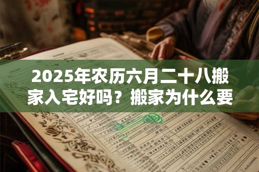 2025年农历六月二十八搬家入宅好吗？搬家为什么要选好日子？