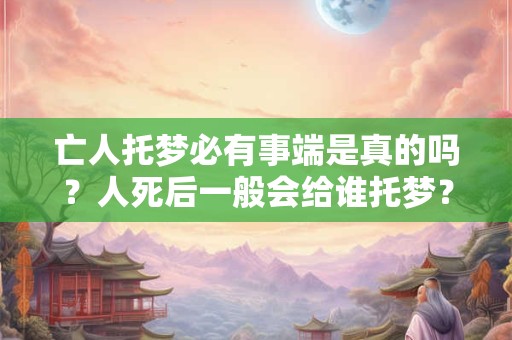 亡人托梦必有事端是真的吗？人死后一般会给谁托梦？