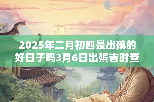 2025年二月初四是出殡的好日子吗3月6日出殡吉时查询