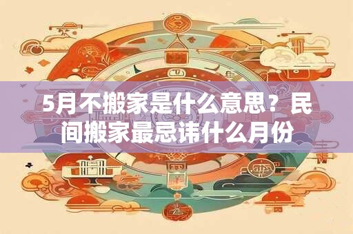 5月不搬家是什么意思？民间搬家最忌讳什么月份