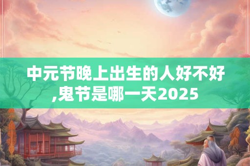 中元节晚上出生的人好不好,鬼节是哪一天2025