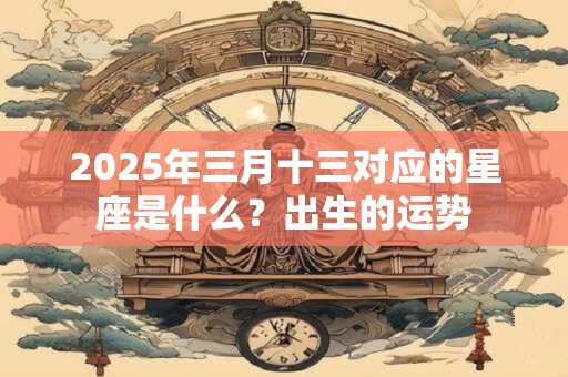 2025年三月十三对应的星座是什么？出生的运势