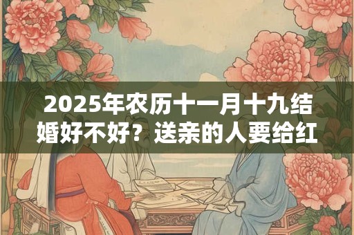 2025年农历十一月十九结婚好不好？送亲的人要给红包吗？