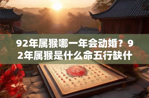 92年属猴哪一年会动婚？92年属猴是什么命五行缺什么？