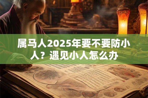 属马人2025年要不要防小人？遇见小人怎么办