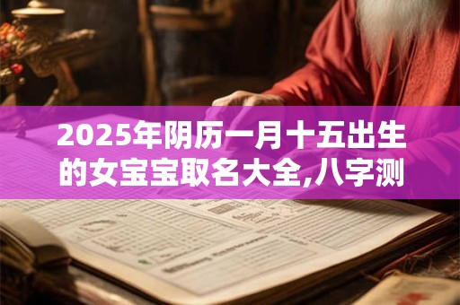 2025年阴历一月十五出生的女宝宝取名大全,八字测算