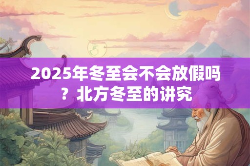2025年冬至会不会放假吗？北方冬至的讲究