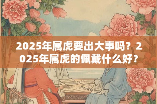 2025年属虎要出大事吗？2025年属虎的佩戴什么好？