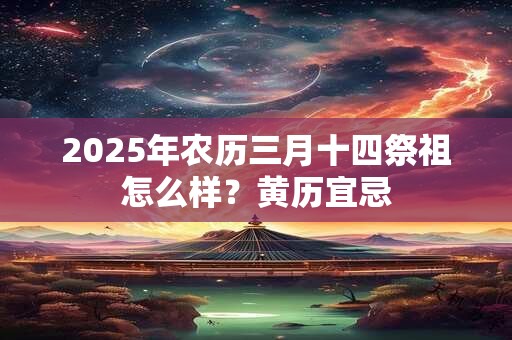2025年农历三月十四祭祖怎么样？黄历宜忌