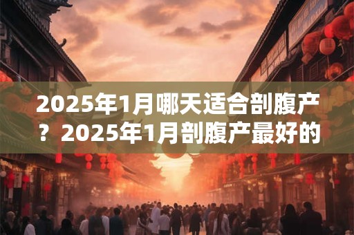 2025年1月哪天适合剖腹产？2025年1月剖腹产最好的日子