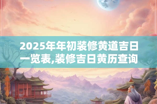 2025年年初装修黄道吉日一览表,装修吉日黄历查询