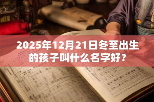 2025年12月21日冬至出生的孩子叫什么名字好？