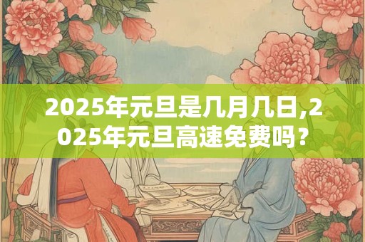 2025年元旦是几月几日,2025年元旦高速免费吗？