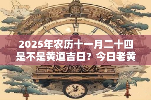 2025年农历十一月二十四是不是黄道吉日？今日老黄历如何？