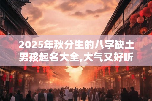 2025年秋分生的八字缺土男孩起名大全,大气又好听